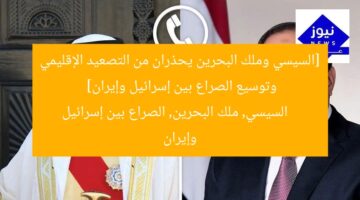 [السيسي وملك البحرين يحذران من التصعيد الإقليمي وتوسيع الصراع بين إسرائيل وإيران]  
السيسي, ملك البحرين, الصراع بين إسرائيل وإيران
