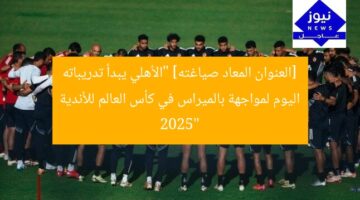 [العنوان المعاد صياغته] “الأهلي يبدأ تدريباته اليوم لمواجهة بالميراس في كأس العالم للأندية 2025”