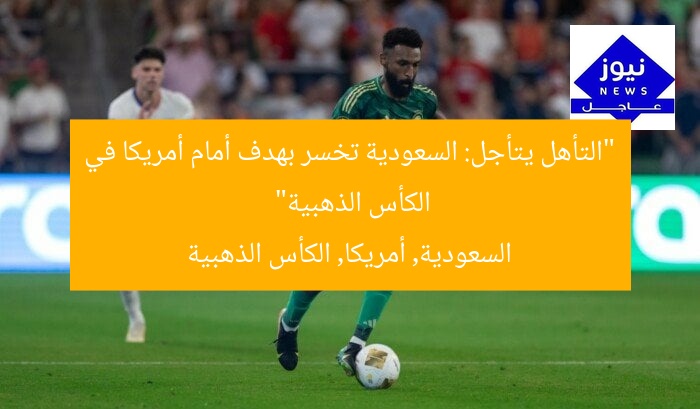 “التأهل يتأجل: السعودية تخسر بهدف أمام أمريكا في الكأس الذهبية”
السعودية, أمريكا, الكأس الذهبية