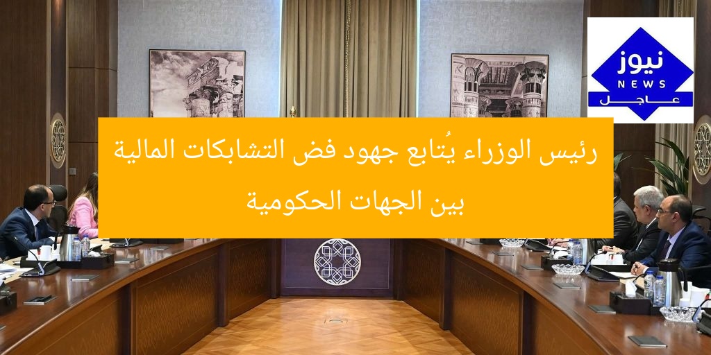 رئيس الوزراء يُتابع جهود فض التشابكات المالية بين الجهات الحكومية