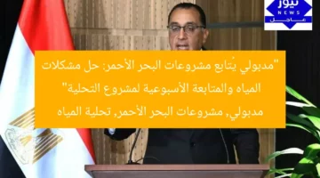 مدبولي يُتابع مشروعات البحر الأحمر: حل مشكلات المياه ومواصلة التحلية