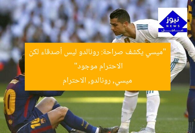 “ميسي يكشف صراحة: رونالدو ليس أصدقاء لكن الاحترام موجود”
ميسي, رونالدو, الاحترام