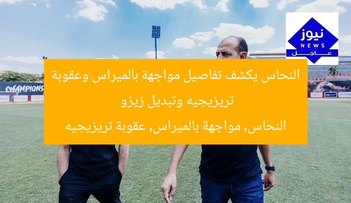 النحاس يكشف تفاصيل مواجهة بالميراس وعقوبة تريزيجيه وتبديل زيزو  
النحاس, مواجهة بالميراس, عقوبة تريزيجيه
