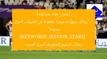 [عنوان معاد صياغته]  
“زمالك يُجهِّز تدعيم 5 خطوط في الصيف.. أسرار جديدة”  
[KEYWORDS_SECTION_START]  
زمالك, تدعيم الخطوط, أسرار الصيف
