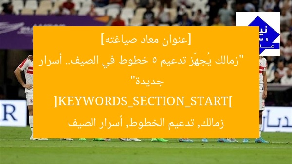 [عنوان معاد صياغته]  
“زمالك يُجهِّز تدعيم 5 خطوط في الصيف.. أسرار جديدة”  
[KEYWORDS_SECTION_START]  
زمالك, تدعيم الخطوط, أسرار الصيف