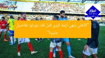 “الأهلي يُنهي أزمة كبرى قبل لقاء بورتو: تفاصيل مثيرة”