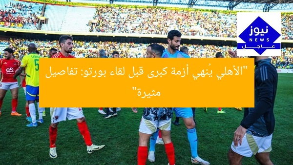 “الأهلي يُنهي أزمة كبرى قبل لقاء بورتو: تفاصيل مثيرة”
