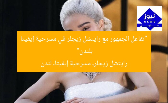 “تفاعل الجمهور مع رايتشل زيجلر في مسرحية إيفيتا بلندن”
رايتشل زيجلر, مسرحية إيفيتا, لندن