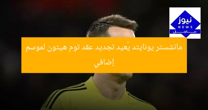 مانشستر يونايتد يُجدد عقد حارس مرمى توم هيتون لموسم إضافي