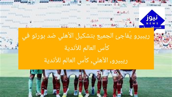 ريبيرو يُفاجئ الجميع بتشكيل الأهلي ضد بورتو في كأس العالم للأندية
ريبيرو, الأهلي, كأس العالم للأندية