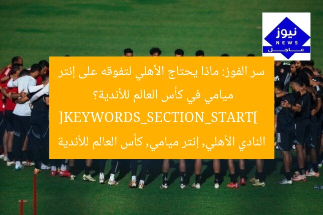 سر الفوز: ماذا يحتاج الأهلي لتفوقه على إنتر ميامي في كأس العالم للأندية؟  
[KEYWORDS_SECTION_START]  
النادي الأهلي, إنتر ميامي, كأس العالم للأندية