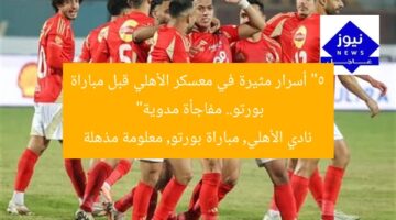 “5 أسرار مثيرة في معسكر الأهلي قبل مباراة بورتو.. مفاجأة مدوية”  
نادي الأهلي, مباراة بورتو, معلومة مذهلة