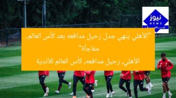 “الأهلي يُنهي جدل رحيل مدافعه بعد كأس العالم.. مفاجأة”  
الأهلي, رحيل مدافعه, كأس العالم للأندية