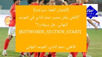 [العنوان المعاد صياغته]  
“الأهلي يُعلن مصير نجم النادي في الموعد النهائي.. هل سيغادر؟”  

[KEYWORDS_SECTION_START]  
الأهلي, نجم النادي, الموعد النهائي