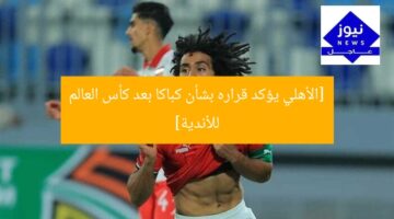 [الأهلي يؤكد قراره بشأن كباكا بعد كأس العالم للأندية]