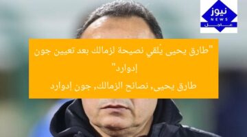 “طارق يحيى يُلقي نصيحة لزمالك بعد تعيين جون إدوارد”  
طارق يحيى, نصائح الزمالك, جون إدوارد