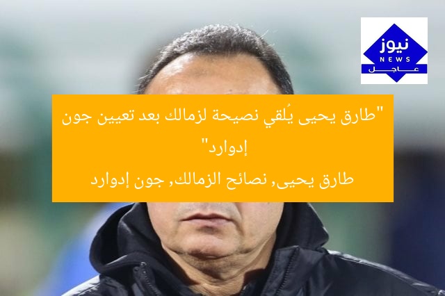 “طارق يحيى يُلقي نصيحة لزمالك بعد تعيين جون إدوارد”
طارق يحيى, نصائح الزمالك, جون إدوارد