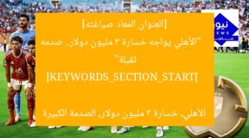[العنوان المعاد صياغته]  
“الأهلي يواجه خسارة 3 مليون دولار.. صدمه ثقيلة”  

[KEYWORDS_SECTION_START]  
الأهلي, خسارة 3 مليون دولار, الصدمة الكبيرة