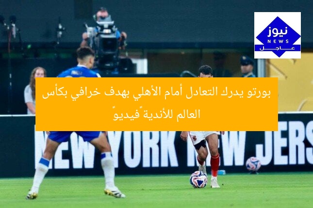 بورتو يدرك التعادل أمام الأهلي بهدف خرافي بكأس العالم للأندية «فيديو»
