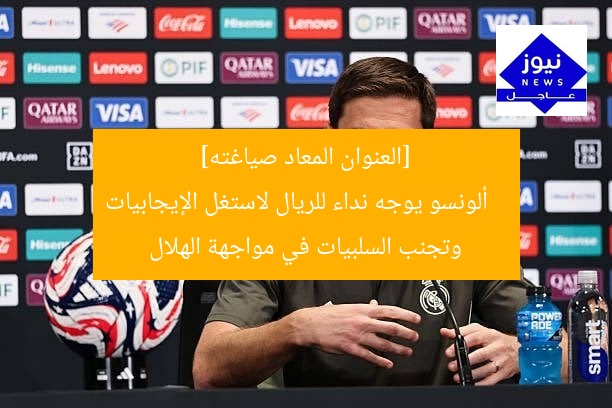 [العنوان المعاد صياغته]  
ألونسو يوجه نداء للريال لاستغل الإيجابيات وتجنب السلبيات في مواجهة الهلال