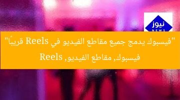 فيسبوك يدمج جميع مقاطع الفيديو في Reels قريبًا