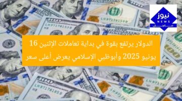 الدولار يرتفع بقوة في بداية تعاملات الإثنين 16 يونيو 2025 وأبوظبي الإسلامي يعرض أعلى سعر