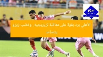 “الأهلي يرد على عقوبة تريزيجيه برد فعل قوي.. غضب زيزو”  
الأهلي, تريزيجيه, عقوبة