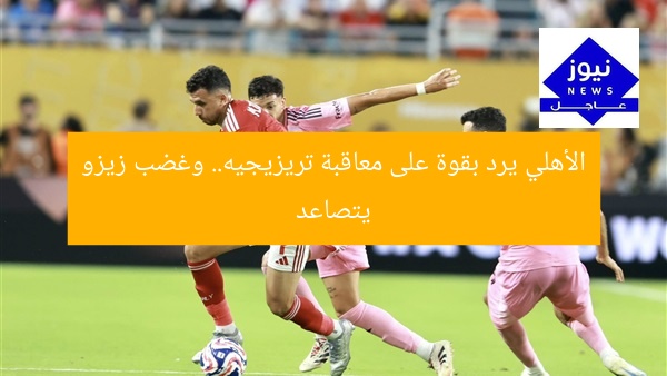 “الأهلي يرد على عقوبة تريزيجيه برد فعل قوي.. غضب زيزو”
الأهلي, تريزيجيه, عقوبة