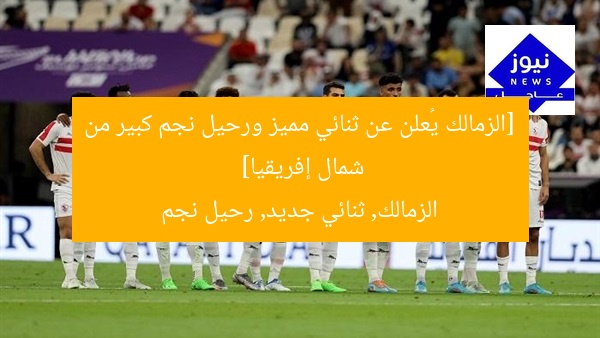 [الزمالك يكشف عن ثنائي جديد في… ورحيل نجم كبير من شمال إفريقيا]  
زمالك, ثنائي جديد, نجم شمال إفريقيا