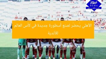 الأهلي يُحضّر لصنع أسطورة جديدة في كأس العالم للأندية