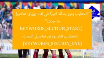 “الخطيب يثير جدلًا كبيرًا في لقاء بورتو: تفاصيل ما حدث!”  
KEYWORDS_SECTION_START]  
الخطيب, لقاء بورتو, تفاصيل الحدث  
[KEYWORDS_SECTION_END]