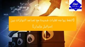 [النفط يواجه تقلبات شديدة مع تصاعد التوترات بين إسرائيل وإيران]