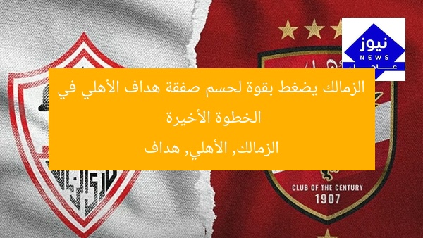 الزمالك يضغط بقوة لحسم صفقة هداف الأهلي في الخطوة الأخيرة
الزمالك, الأهلي, هداف