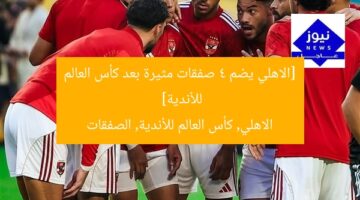 [الاهلي يضم 4 صفقات مثيرة بعد كأس العالم للأندية]  
الاهلي, كأس العالم للأندية, الصفقات
