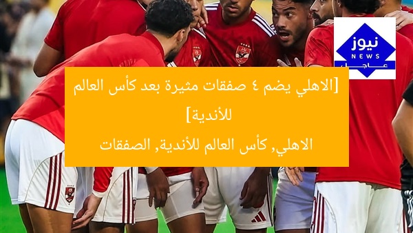 [الاهلي يضم 4 صفقات مثيرة بعد كأس العالم للأندية]  
الاهلي, كأس العالم للأندية, الصفقات