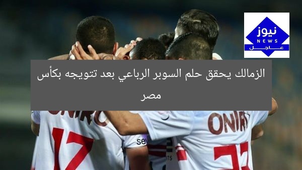 الزمالك يحقق حلم السوبر الرباعي بعد تتويجه بكأس مصر
