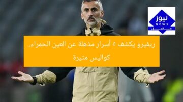 ريفيرو يكشف كواليس مثيرة: العين الحمراء تُفاجئ الجميع