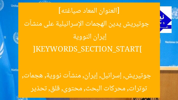 [العنوان المعاد صياغته]  
جوتيريش يدين الهجمات الإسرائيلية على منشآت إيران النووية  

[KEYWORDS_SECTION_START]  
جوتيريش, إسرائيل, إيران, منشآت نووية, هجمات, توترات, محركات البحث, محتوى, قلق, تحذير