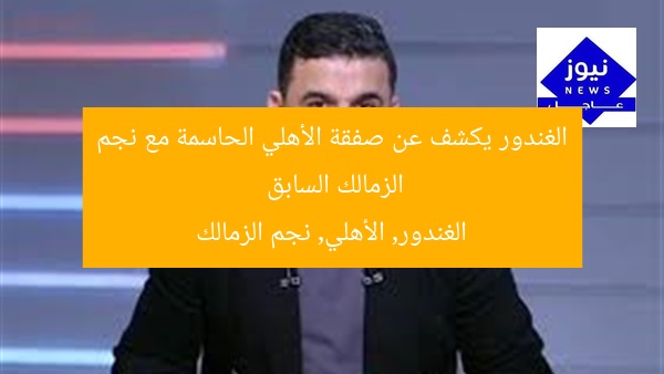 الغندور يكشف عن صفقة الأهلي الحاسمة مع نجم الزمالك السابق
الغندور, الأهلي, نجم الزمالك