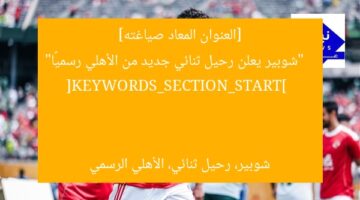 [العنوان المعاد صياغته]  
“شوبير يعلن رحيل ثنائي جديد من الأهلي رسميًا”  

[KEYWORDS_SECTION_START]  
شوبير، رحيل ثنائي، الأهلي الرسمي