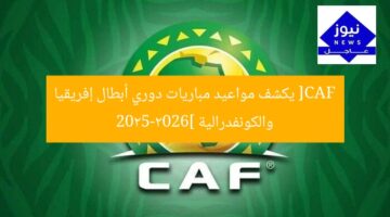 [CAF يكشف مواعيد مباريات دوري أبطال إفريقيا والكونفدرالية 2025-2026]