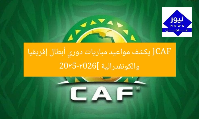 [CAF يكشف مواعيد مباريات دوري أبطال إفريقيا والكونفدرالية 2025-2026]
