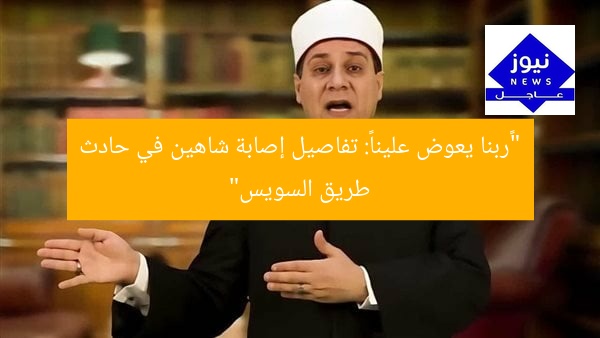 “«ربنا يعوض علينا»: تفاصيل إصابة شاهين في حادث طريق السويس”