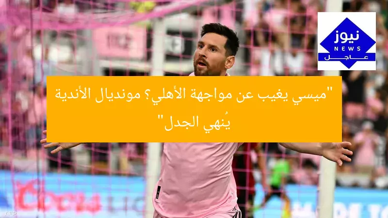 “ميسي يغيب عن مواجهة الأهلي؟ مونديال الأندية يُنهي الجدل”