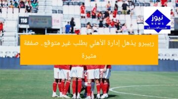 ربيبرو يذهل إدارة الأهلي بطلب غير متوقع.. صفقة مثيرة