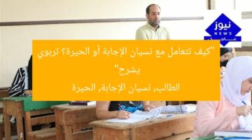 “كيف تتعامل مع نسيان الإجابة أو الحيرة؟ تربوي يشرح”  
الطالب, نسيان الإجابة, الحيرة