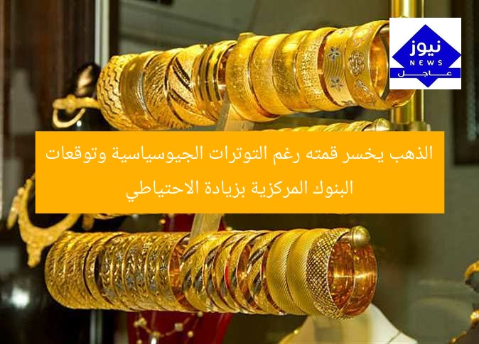 “الذهب يهبط من قمته… توقعات البنوك المركزية بزيادة الاحتياطي”
الذهب, التوترات الجيوسياسية, البنوك المركزية