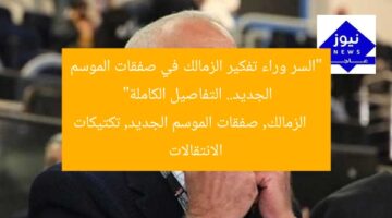 “السر وراء تفكير الزمالك في صفقات الموسم الجديد.. التفاصيل الكاملة”  
الزمالك, صفقات الموسم الجديد, تكتيكات الانتقالات