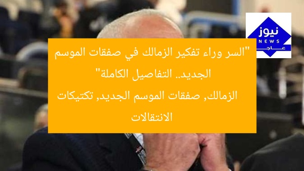 “السر وراء تفكير الزمالك في صفقات الموسم الجديد.. التفاصيل الكاملة”
الزمالك, صفقات الموسم الجديد, تكتيكات الانتقالات