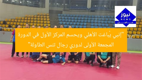 “إنبي يُباغت الأهلي ويحسم المركز الأول في الدورة المجمعة الأولى لدوري رجال تنس الطاولة”